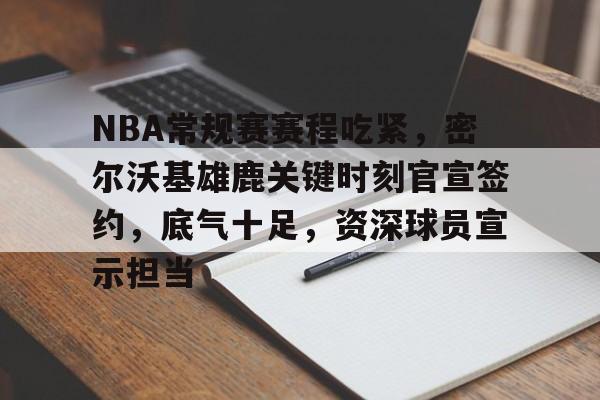 包含NBA常规赛赛程吃紧，密尔沃基雄鹿关键时刻官宣签约，底气十足，资深球员宣示担当的词条-AYX