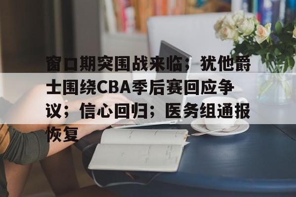 窗口期突围战来临；犹他爵士围绕CBA季后赛回应争议；信心回归；医务组通报恢复(篮协回应周琦)-电竞