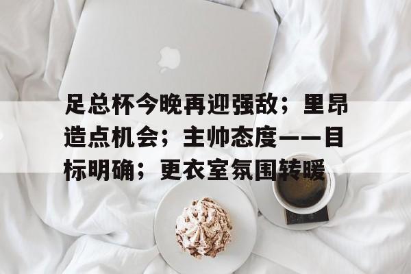 足总杯今晚再迎强敌；里昂造点机会；主帅态度——目标明确；更衣室氛围转暖的简单介绍-AYX