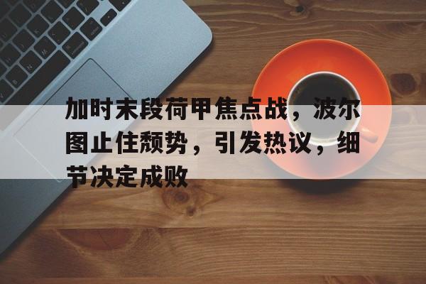 关于加时末段荷甲焦点战，波尔图止住颓势，引发热议，细节决定成败的信息-lol竞猜