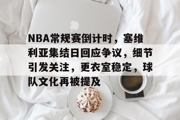 NBA常规赛倒计时，塞维利亚集结日回应争议，细节引发关注，更衣室稳定，球队文化再被提及的简单介绍-开云